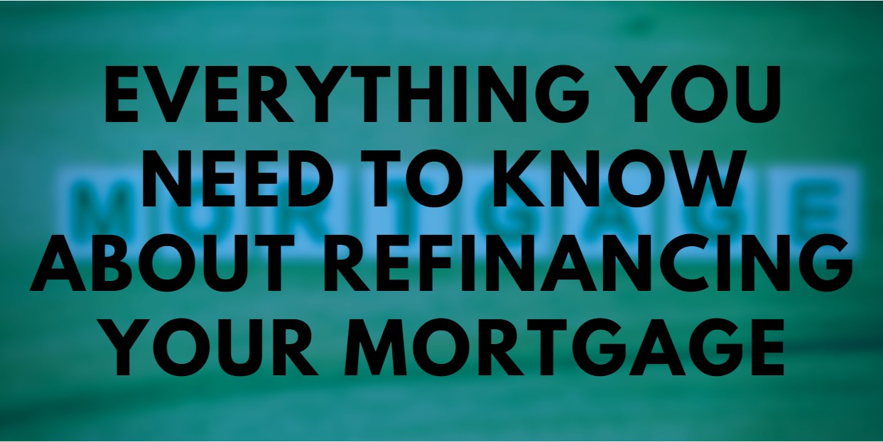 Everything You Need To Know About Refinancing Your Mortgage